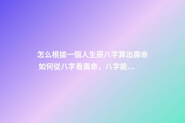 怎么根據一個人生辰八字算出壽命 如何從八字看壽命，八字能看出壽命嗎